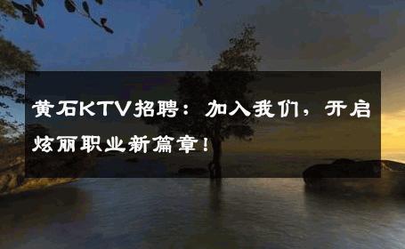 黄石KTV招聘：加入我们，开启炫丽职业新篇章！