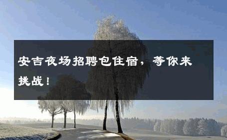 安吉夜场招聘包住宿，等你来挑战！