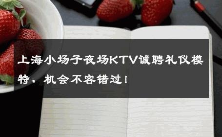 上海小场子夜场KTV诚聘礼仪模特，机会不容错过！
