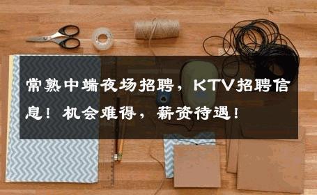 常熟中端夜场招聘，KTV招聘信息！机会难得，薪资待遇！