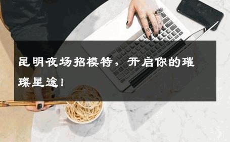 昆明夜场招模特，开启你的璀璨星途！