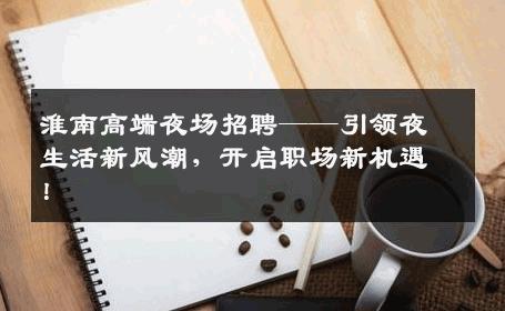 淮南高端夜场招聘——引领夜生活新风潮，开启职场新机遇！