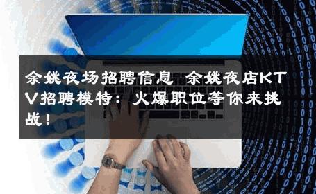 余姚夜场招聘信息-余姚夜店KTV招聘模特：火爆职位等你来挑战！