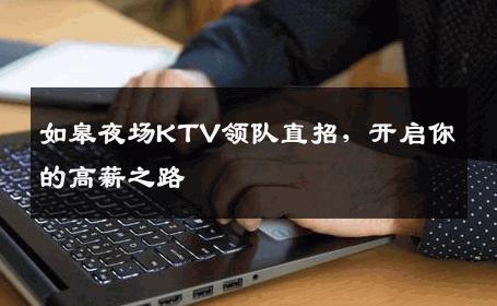 如皋夜场KTV领队直招，开启你的高薪之路