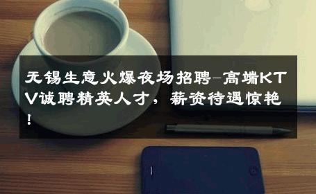 无锡生意火爆夜场招聘-高端KTV诚聘精英人才，薪资待遇惊艳！