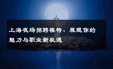 上海夜场招聘模特，展现你的魅力与职业新机遇