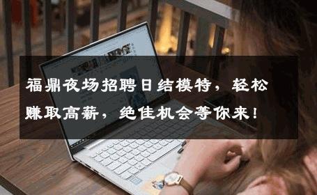 福鼎夜场招聘日结模特，轻松赚取高薪，绝佳机会等你来！