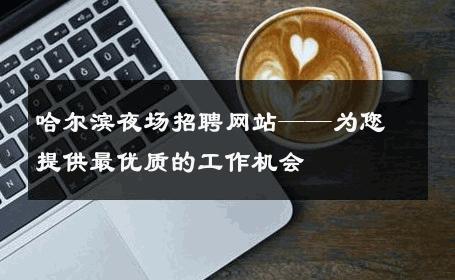 哈尔滨夜场招聘网站——为您提供最优质的工作机会
