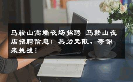 马鞍山高端夜场招聘-马鞍山夜店招聘信息：热力无限，等你来挑战！