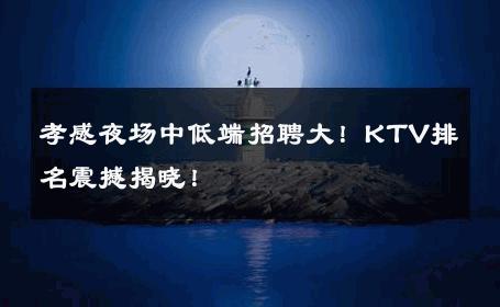 孝感夜场中低端招聘大！KTV排名震撼揭晓！