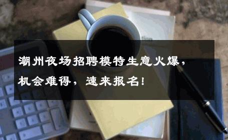 潮州夜场招聘模特生意火爆，机会难得，速来报名！