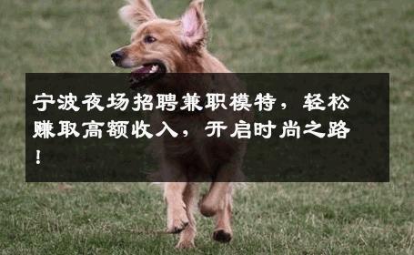 宁波夜场招聘兼职模特，轻松赚取高额收入，开启时尚之路！