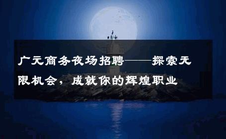广元商务夜场招聘——探索无限机会，成就你的辉煌职业