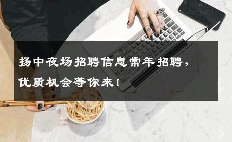 扬中夜场招聘信息常年招聘，优质机会等你来！