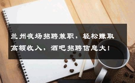 兰州夜场招聘兼职，轻松赚取高额收入，酒吧招聘信息大！