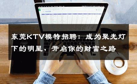 东莞KTV模特招聘：成为聚光灯下的明星，开启你的财富之路