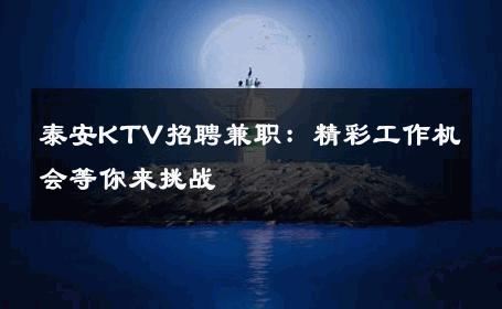泰安KTV招聘兼职：精彩工作机会等你来挑战