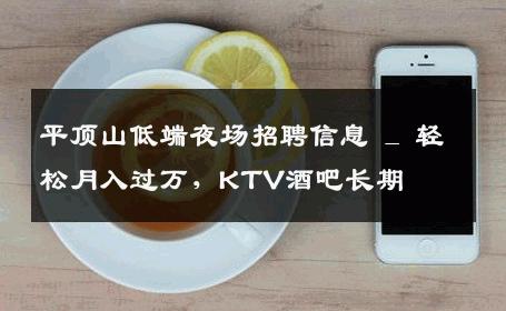 平顶山低端夜场招聘信息 _ 轻松月入过万，KTV酒吧长期