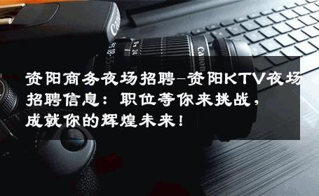 资阳商务夜场招聘-资阳KTV夜场招聘信息：职位等你来挑战，成就你的辉煌未来！