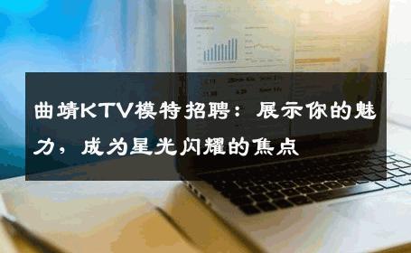 曲靖KTV模特招聘：展示你的魅力，成为星光闪耀的焦点