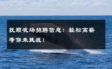 抚顺夜场招聘信息：轻松高薪等你来挑战！