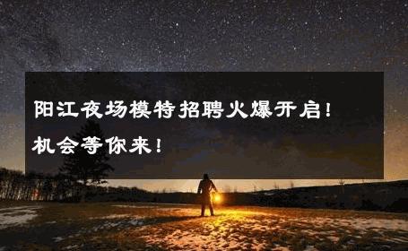 阳江夜场模特招聘火爆开启！机会等你来！