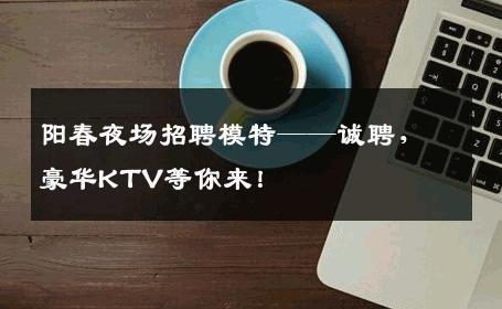 阳春夜场招聘模特——诚聘，豪华KTV等你来！