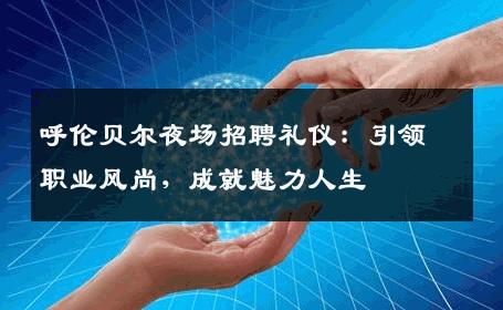 呼伦贝尔夜场招聘礼仪：引领职业风尚，成就魅力人生