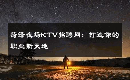 菏泽夜场KTV招聘网：打造你的职业新天地