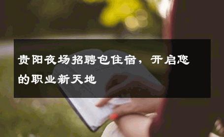 贵阳夜场招聘包住宿，开启您的职业新天地