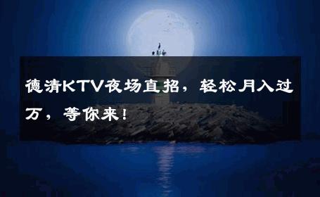德清KTV夜场直招，轻松月入过万，等你来！
