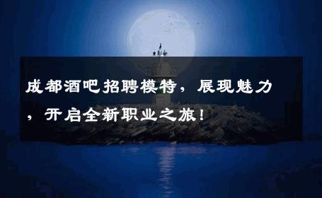 成都酒吧招聘模特，展现魅力，开启全新职业之旅！