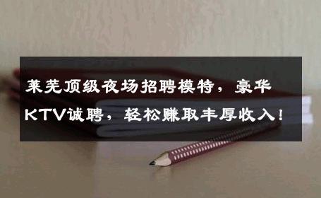 莱芜顶级夜场招聘模特，豪华KTV诚聘，轻松赚取丰厚收入！