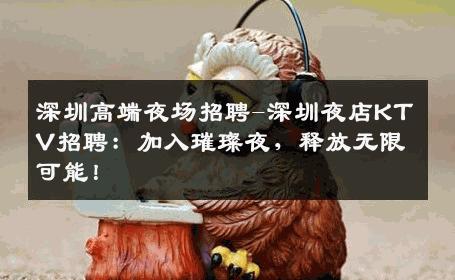 深圳高端夜场招聘-深圳夜店KTV招聘：加入璀璨夜，释放无限可能！