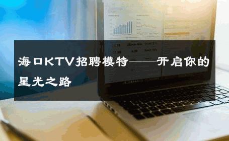海口KTV招聘模特——开启你的星光之路