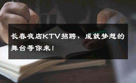 长春夜店KTV招聘，成就梦想的舞台等你来！