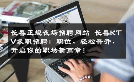 长春正规夜场招聘网站-长春KTV求职招聘：职位，轻松晋升，开启你的职场新篇章！