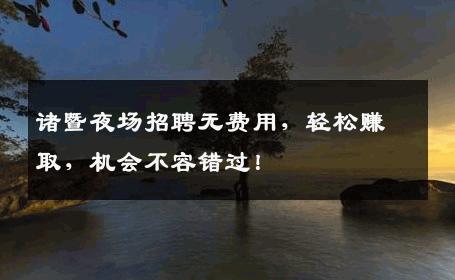 诸暨夜场招聘无费用，轻松赚取，机会不容错过！
