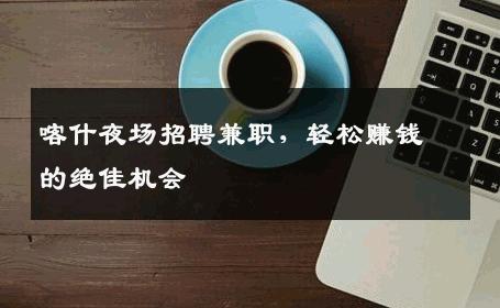 喀什夜场招聘兼职，轻松赚钱的绝佳机会