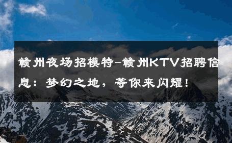 赣州夜场招模特-赣州KTV招聘信息：梦幻之地，等你来闪耀！