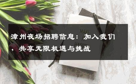 漳州夜场招聘信息：加入我们，共享无限机遇与挑战