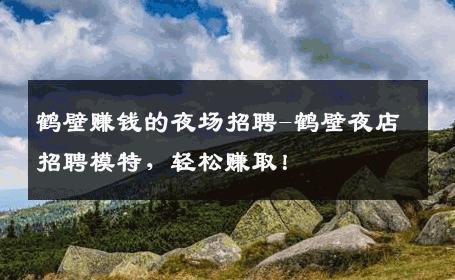 鹤壁赚钱的夜场招聘-鹤壁夜店招聘模特，轻松赚取！