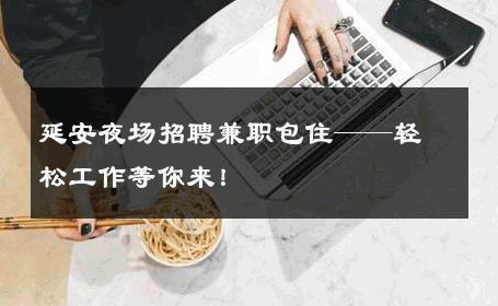 延安夜场招聘兼职包住——轻松工作等你来！
