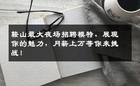 鞍山最大夜场招聘模特，展现你的魅力，月薪上万等你来挑战！