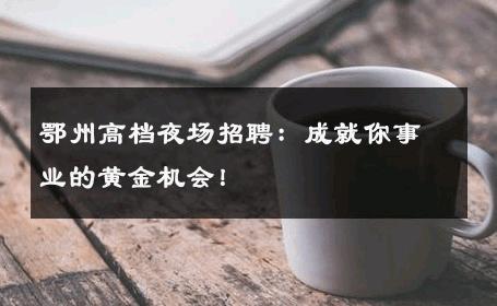鄂州高档夜场招聘：成就你事业的黄金机会！