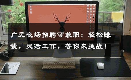 广元夜场招聘可兼职：轻松赚钱，灵活工作，等你来挑战！