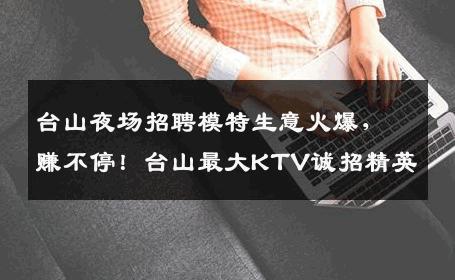 台山夜场招聘模特生意火爆，赚不停！台山最大KTV诚招精英