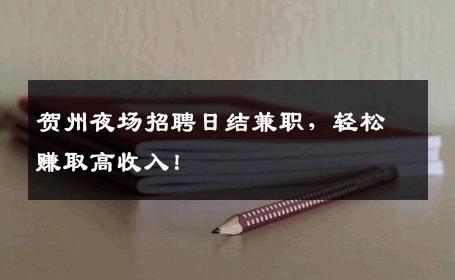 贺州夜场招聘日结兼职，轻松赚取高收入！