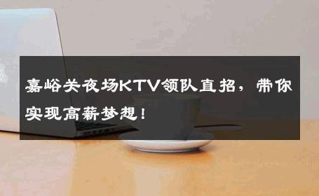 嘉峪关夜场KTV领队直招，带你实现高薪梦想！