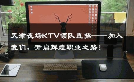 天津夜场KTV领队直招——加入我们，开启辉煌职业之路！